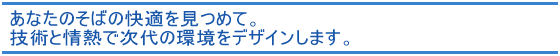 あなたのそばの快適を見つめて。技術と情熱で次代の環境をデザインします。